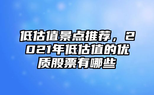 低估值景點推薦，2021年低估值的優(yōu)質(zhì)股票有哪些